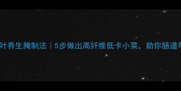 朝鲜族苏子叶养生腌制法5步做出高纤维低卡小菜助你肠道年轻10岁