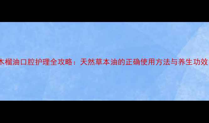 图片 木榴油口腔护理全攻略：天然草本油的正确使用方法与养生功效1