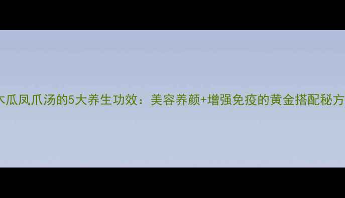 木瓜凤爪汤的5大养生功效美容养颜增强免疫的黄金搭配秘方