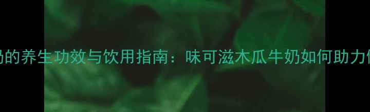 图片 木瓜牛奶的养生功效与饮用指南：味可滋木瓜牛奶如何助力健康生活