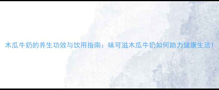 图片 木瓜牛奶的养生功效与饮用指南：味可滋木瓜牛奶如何助力健康生活1