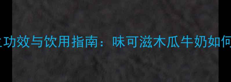 木瓜牛奶的养生功效与饮用指南味可滋木瓜牛奶如何助力健康生活