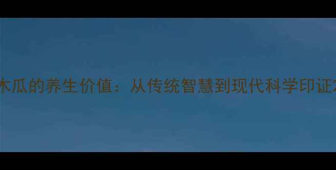 木瓜的养生价值从传统智慧到现代科学印证
