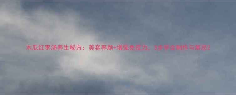 图片 木瓜红枣汤养生秘方：美容养颜+增强免疫力，3步学会制作与禁忌2