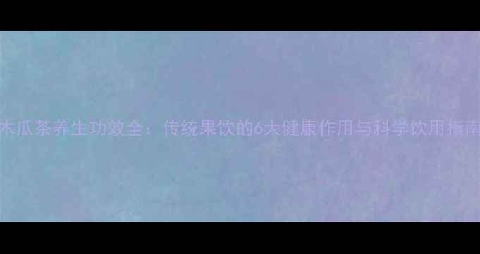 图片 木瓜茶养生功效全：传统果饮的6大健康作用与科学饮用指南