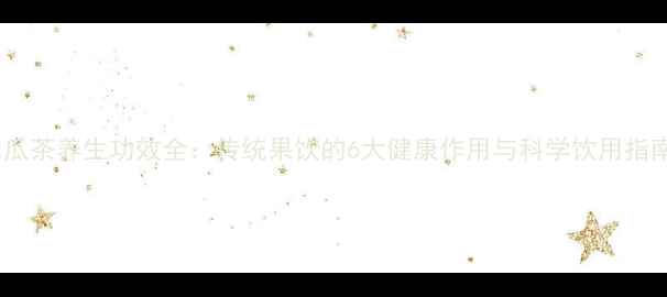 木瓜茶养生功效全传统果饮的6大健康作用与科学饮用指南