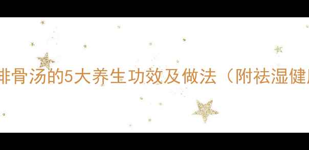 木瓜薏米排骨汤的5大养生功效及做法附祛湿健脾秘方
