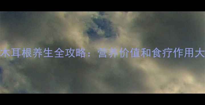木耳根养生全攻略营养价值和食疗作用大