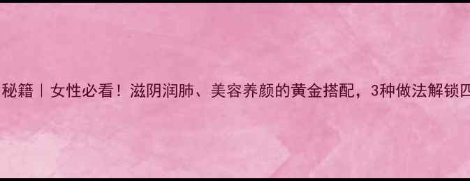 木耳红枣养生秘籍女性必看滋阴润肺美容养颜的黄金搭配3种做法解锁四季养生能量