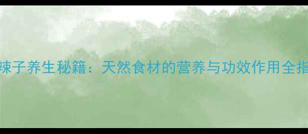 图片 木辣子养生秘籍：天然食材的营养与功效作用全指南