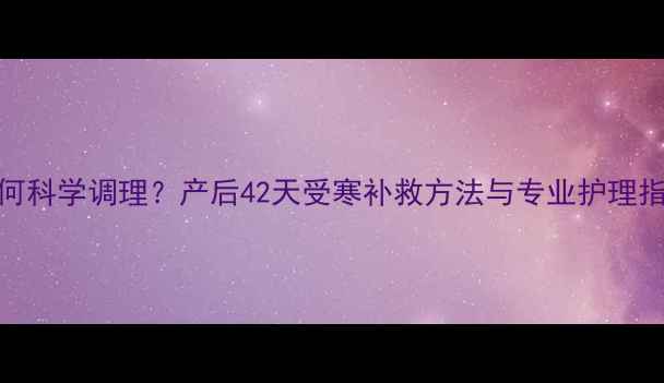 未出月子受凉如何科学调理产后42天受寒补救方法与专业护理指南附食疗方
