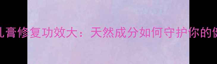 本维莫德乳膏修复功效大天然成分如何守护你的健康肌肤