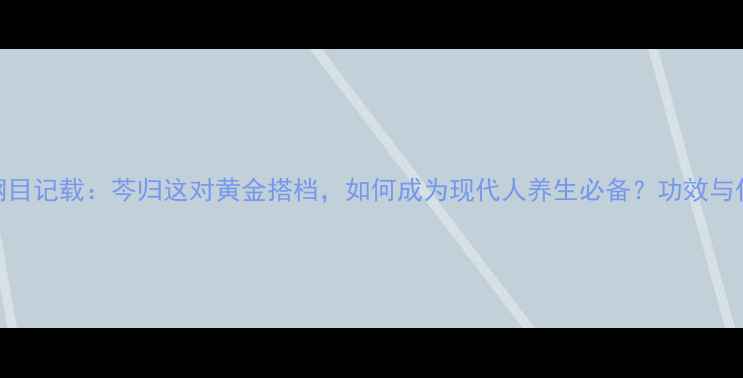 本草纲目记载芩归这对黄金搭档如何成为现代人养生必备功效与作用全