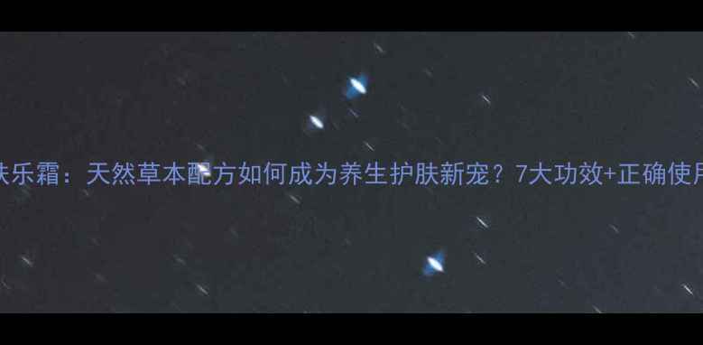 图片 本草肤乐霜：天然草本配方如何成为养生护肤新宠？7大功效+正确使用指南