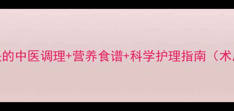 图片 术后伤口愈合快的中医调理+营养食谱+科学护理指南（术后28天关键期）