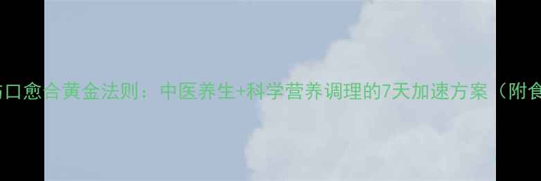 术后伤口愈合黄金法则中医养生科学营养调理的7天加速方案附食谱