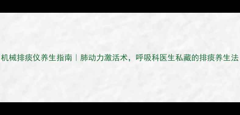 机械排痰仪养生指南肺动力激活术呼吸科医生私藏的排痰养生法