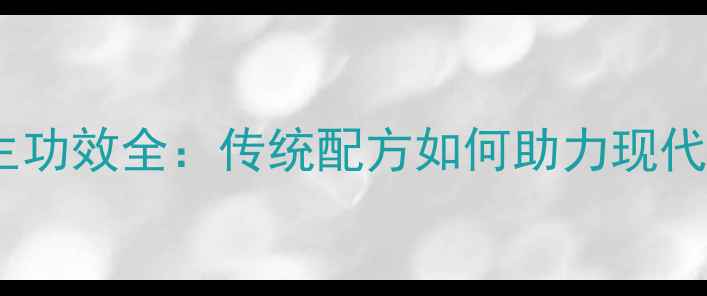 权健火龙液养生功效全传统配方如何助力现代人健康调理