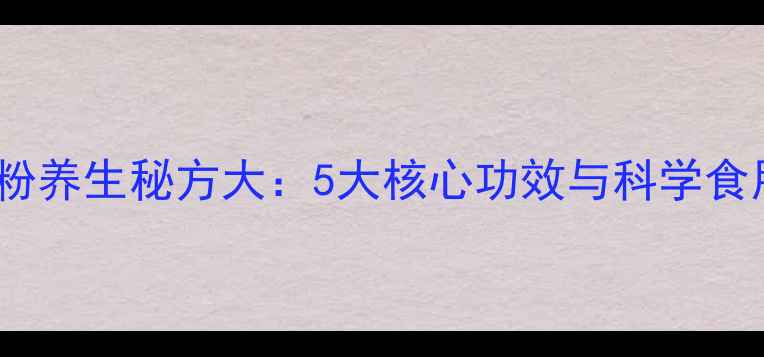 图片 权健磨粉养生秘方大：5大核心功效与科学食用指南1