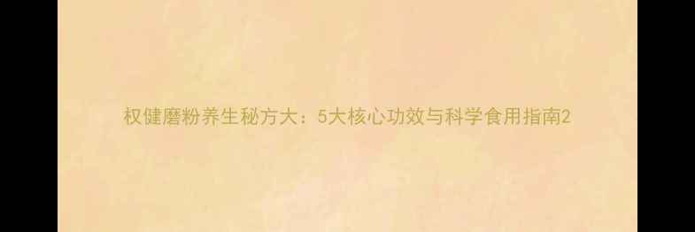 图片 权健磨粉养生秘方大：5大核心功效与科学食用指南2