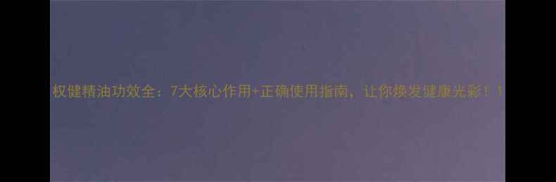 图片 权健精油功效全：7大核心作用+正确使用指南，让你焕发健康光彩！1