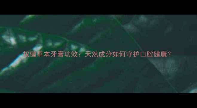 权健草本牙膏功效天然成分如何守护口腔健康