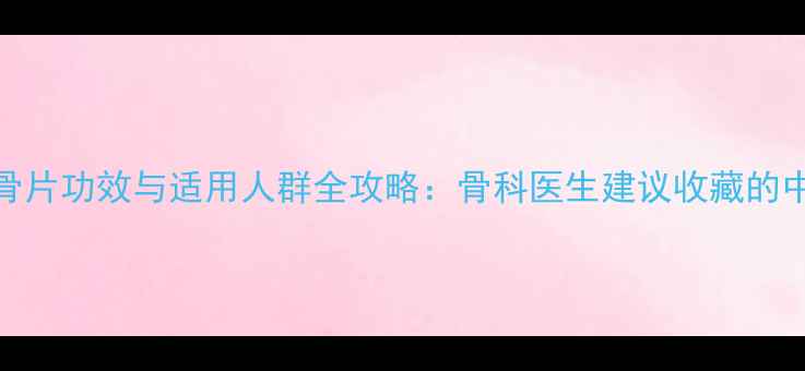 权威万通筋骨片功效与适用人群全攻略骨科医生建议收藏的中医调理指南