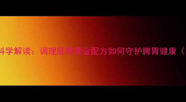 图片 权威六味安消胶囊科学解读：调理肠胃黄金配方如何守护脾胃健康（附临床应用指南）1