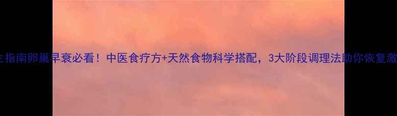 图片 权威养生指南卵巢早衰必看！中医食疗方+天然食物科学搭配，3大阶段调理法助你恢复激素平衡1