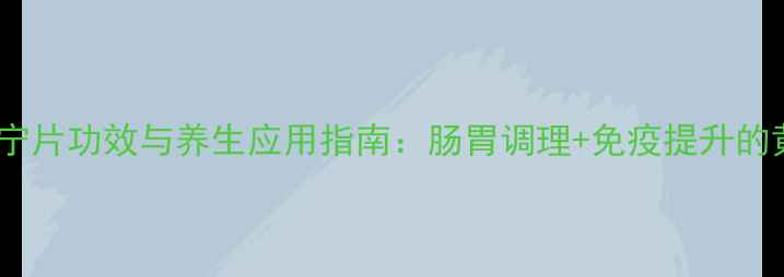 图片 权威强力宁片功效与养生应用指南：肠胃调理+免疫提升的黄金组合1