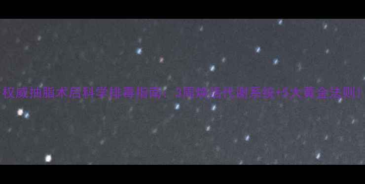 图片 权威抽脂术后科学排毒指南：3周焕活代谢系统+5大黄金法则1