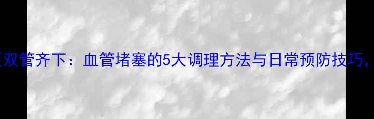 权威指南中医西医双管齐下血管堵塞的5大调理方法与日常预防技巧30天逆转硬化斑块