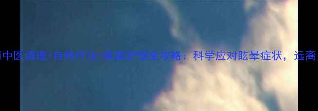 权威指南中医调理自然疗法家庭护理全攻略科学应对眩晕症状远离头晕困扰