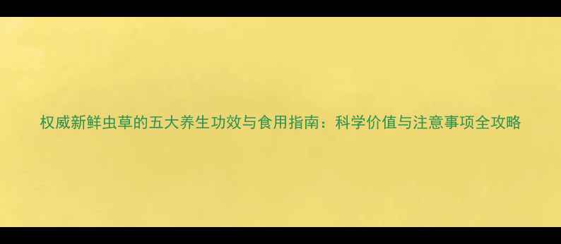 图片 权威新鲜虫草的五大养生功效与食用指南：科学价值与注意事项全攻略