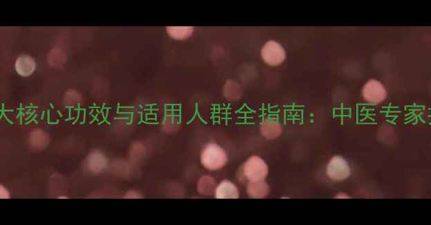 权威无极膏的五大核心功效与适用人群全指南中医专家推荐的养生秘方