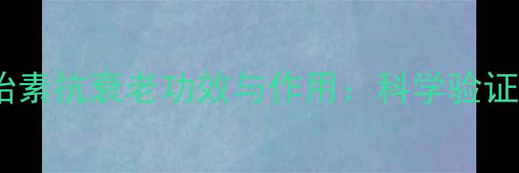 权威澳大利亚羊胎素抗衰老功效与作用科学验证的美容养颜秘籍