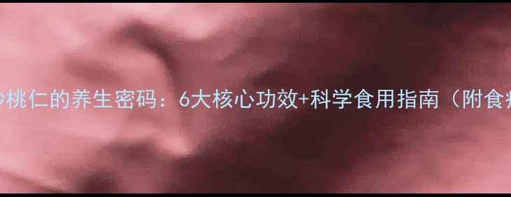 权威炒桃仁的养生密码6大核心功效科学食用指南附食疗方