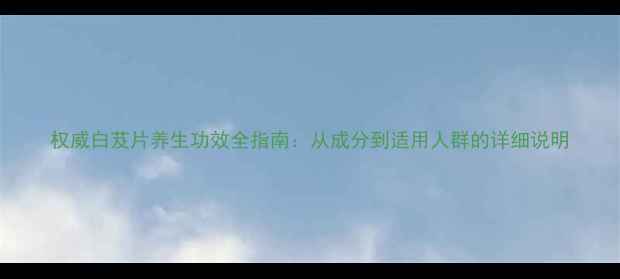 权威白芨片养生功效全指南从成分到适用人群的详细说明