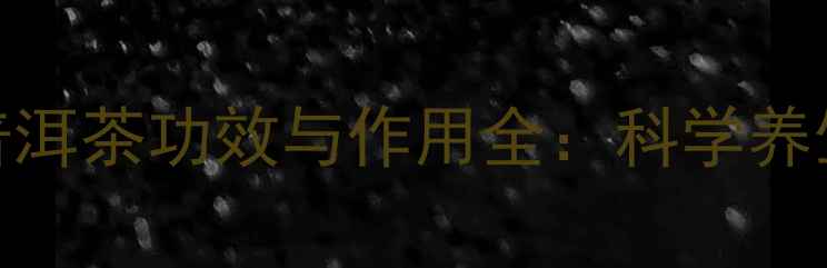 权威研究证实普洱茶功效与作用全科学养生指南与饮用禁忌