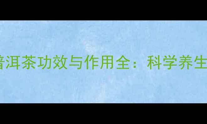 图片 权威研究证实！普洱茶功效与作用全：科学养生指南与饮用禁忌1