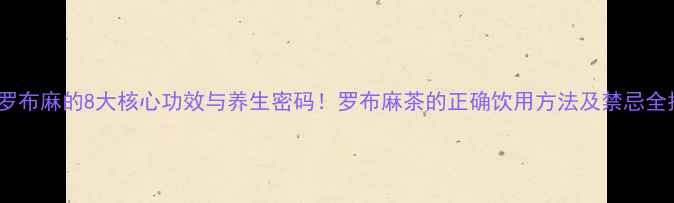 图片 权威罗布麻的8大核心功效与养生密码！罗布麻茶的正确饮用方法及禁忌全指南1