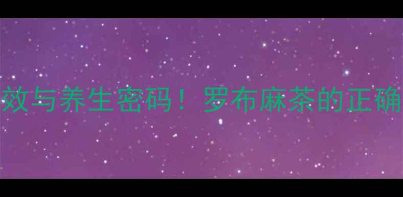 权威罗布麻的8大核心功效与养生密码罗布麻茶的正确饮用方法及禁忌全指南