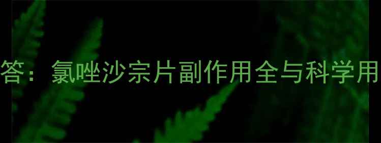 图片 权威解答：氯唑沙宗片副作用全与科学用药指南
