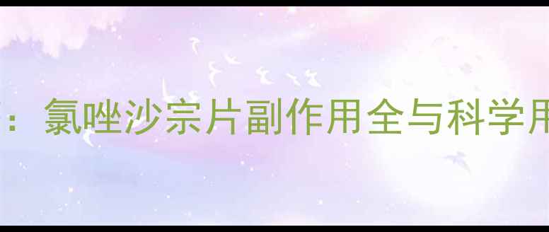 图片 权威解答：氯唑沙宗片副作用全与科学用药指南1