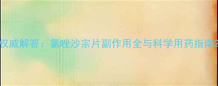 权威解答氯唑沙宗片副作用全与科学用药指南