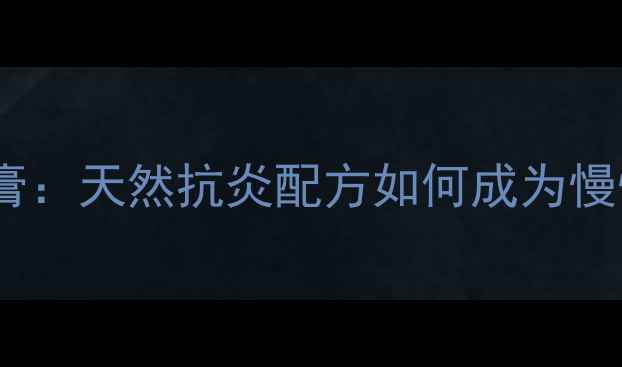 权威认证植抗绿草膏天然抗炎配方如何成为慢性疼痛调理新宠