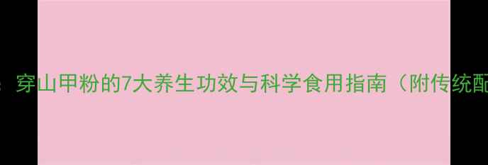 图片 权威：穿山甲粉的7大养生功效与科学食用指南（附传统配方）