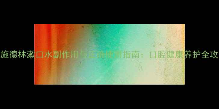 李施德林漱口水副作用与正确使用指南口腔健康养护全攻略