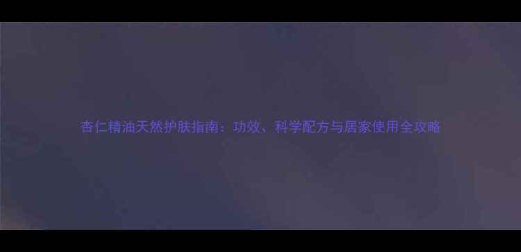 杏仁精油天然护肤指南功效科学配方与居家使用全攻略