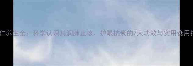 杏核仁养生全科学认识其润肺止咳护眼抗衰的7大功效与实用食用指南